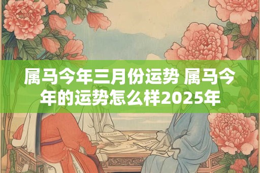 属马今年三月份运势 属马今年的运势怎么样2025年