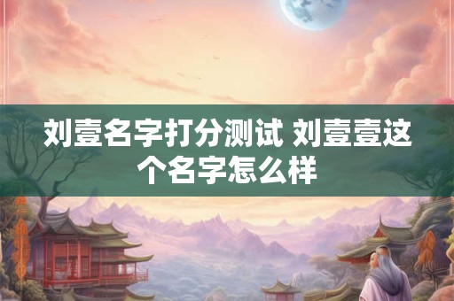 刘壹名字打分测试 刘壹壹这个名字怎么样