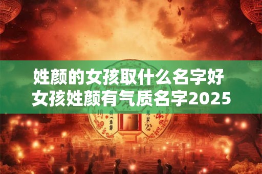 姓颜的女孩取什么名字好 女孩姓颜有气质名字2025