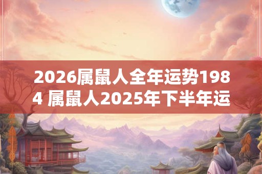 2026属鼠人全年运势1984 属鼠人2025年下半年运势及运程1984