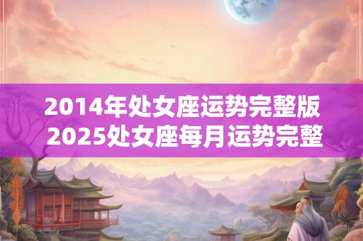 2014年处女座运势完整版 2025处女座每月运势完整版 2014年处女座运势完整版 2025处女座每月运势完整版