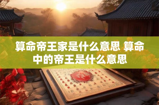 算命帝王家是什么意思 算命中的帝王是什么意思 算命帝王家是什么意思 算命中的帝王是什么意思