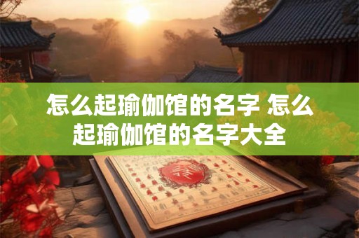 怎么起瑜伽馆的名字 怎么起瑜伽馆的名字大全