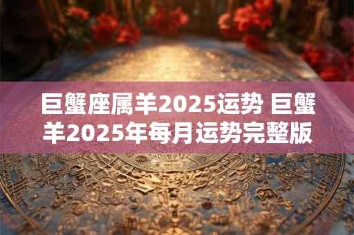 巨蟹座属羊2025运势 巨蟹羊2025年每月运势完整版