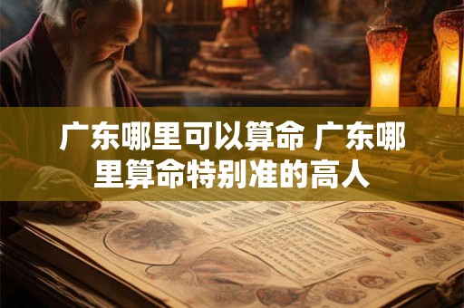广东哪里可以算命 广东哪里算命特别准的高人