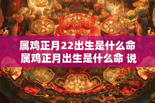 属鸡正月22出生是什么命 属鸡正月出生是什么命 说不能带金