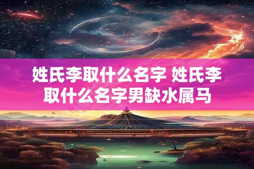 姓氏李取什么名字 姓氏李取什么名字男缺水属马