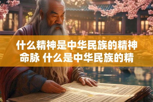 什么精神是中华民族的精神命脉 什么是中华民族的精神命脉是涵养什么的重要源泉