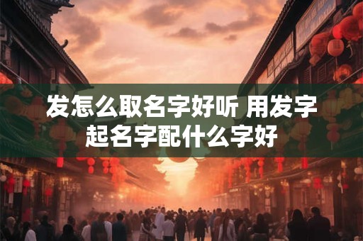 发怎么取名字好听 用发字起名字配什么字好