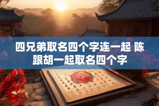 四兄弟取名四个字连一起 陈跟胡一起取名四个字