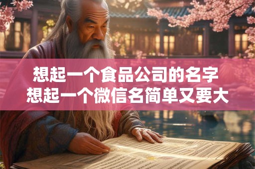 详细阅读:想起一个食品公司的名字 想起一个微信名简单又要大气的名字 想起一个食品公司的名字 想起一个微信名简单又要大气的名字