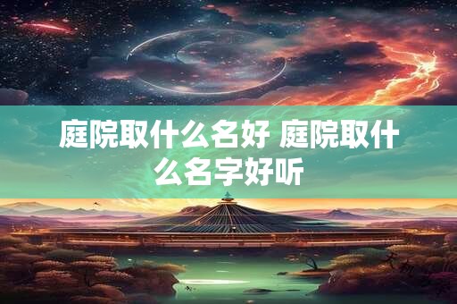 庭院取什么名好 庭院取什么名字好听
