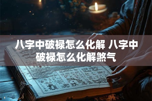 八字中破禄怎么化解 八字中破禄怎么化解煞气