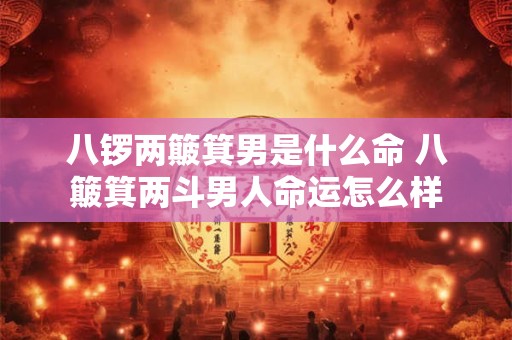 八锣两簸箕男是什么命 八簸箕两斗男人命运怎么样