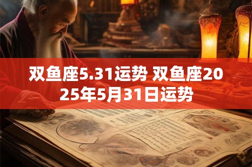 双鱼座5.31运势 双鱼座2025年5月31日运势