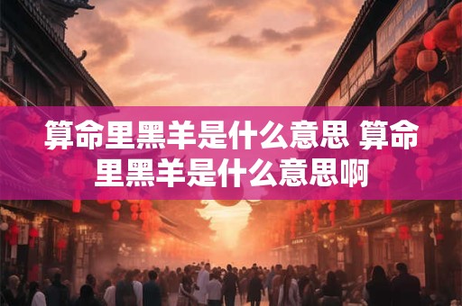 算命里黑羊是什么意思 算命里黑羊是什么意思啊