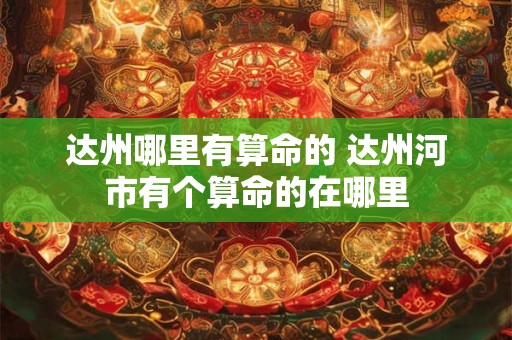 达州哪里有算命的 达州河市有个算命的在哪里