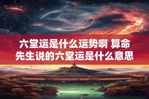 六堂运是什么运势啊 算命先生说的六堂运是什么意思