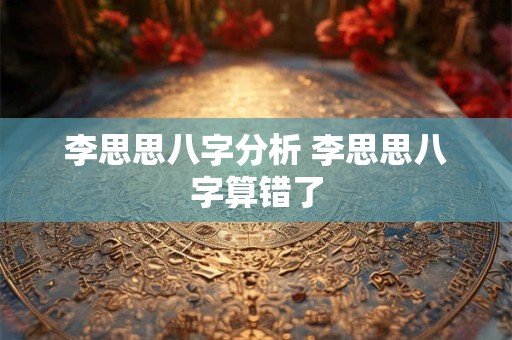 李思思八字分析 李思思八字算错了