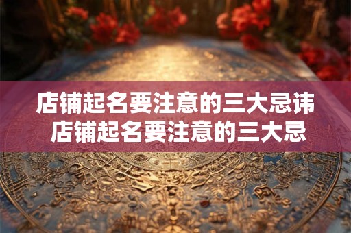 店铺起名要注意的三大忌讳 店铺起名要注意的三大忌讳有哪些