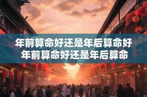 年前算命好还是年后算命好 年前算命好还是年后算命好一点