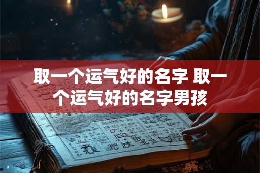 取一个运气好的名字 取一个运气好的名字男孩