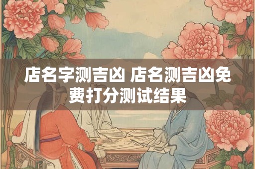 店名字测吉凶 店名测吉凶免费打分测试结果
