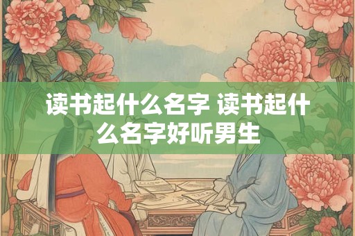 读书起什么名字 读书起什么名字好听男生