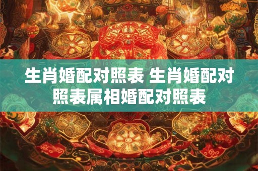 生肖婚配对照表 生肖婚配对照表属相婚配对照表