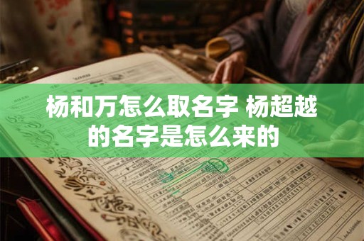 杨和万怎么取名字 杨超越的名字是怎么来的