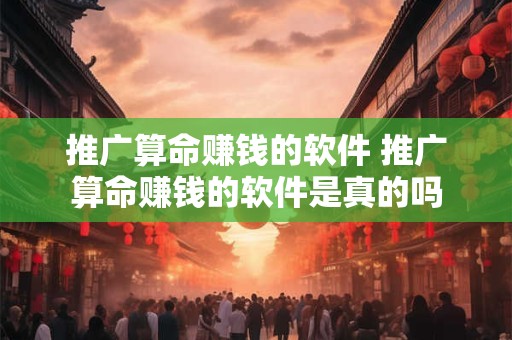 推广算命赚钱的软件 推广算命赚钱的软件是真的吗 推广算命赚钱的软件 推广算命赚钱的软件是真的吗