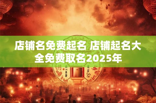 店铺名免费起名 店铺起名大全免费取名2025年