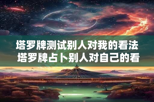 塔罗牌测试别人对我的看法 塔罗牌占卜别人对自己的看法