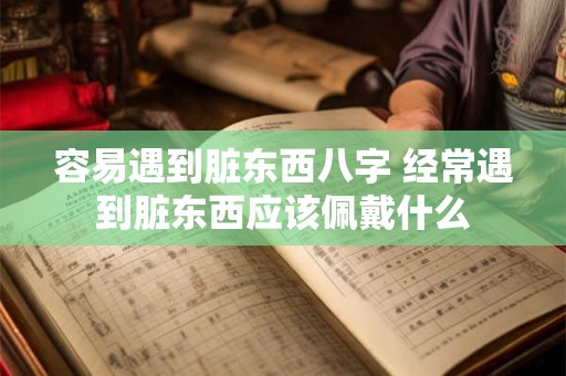 容易遇到脏东西八字 经常遇到脏东西应该佩戴什么