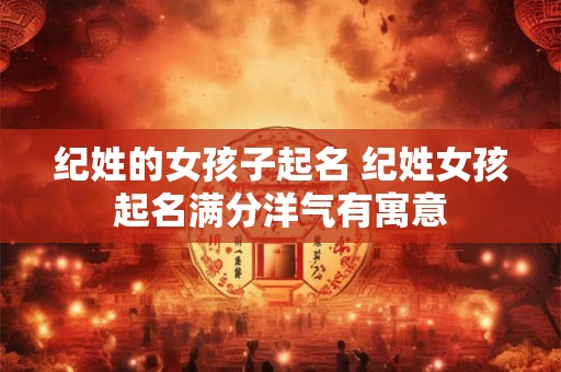 纪姓的女孩子起名 纪姓女孩起名满分洋气有寓意