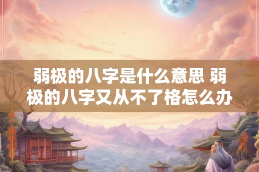 弱极的八字是什么意思 弱极的八字又从不了格怎么办