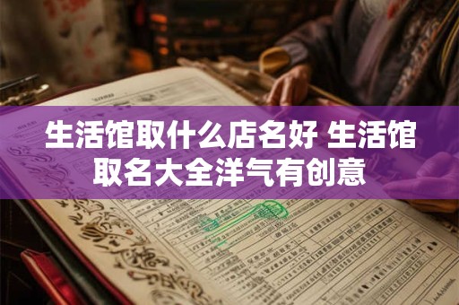 生活馆取什么店名好 生活馆取名大全洋气有创意