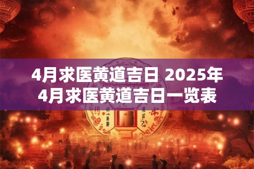 4月求医黄道吉日 2025年4月求医黄道吉日一览表