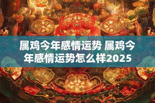 属鸡今年感情运势 属鸡今年感情运势怎么样2025