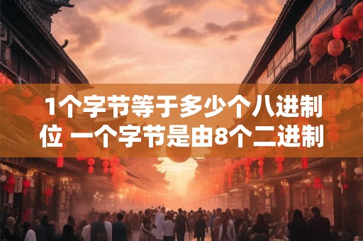 1个字节等于多少个八进制位 一个字节是由8个二进制数位组成的吗