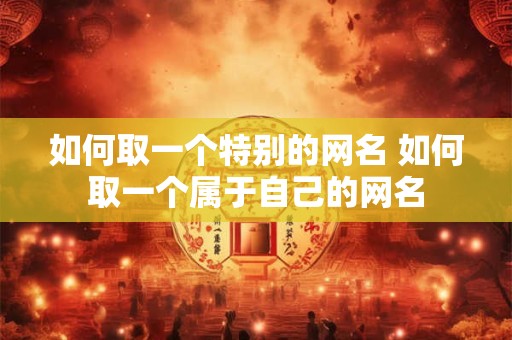 如何取一个特别的网名 如何取一个属于自己的网名