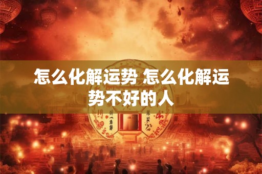 怎么化解运势 怎么化解运势不好的人