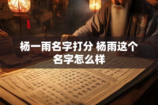 杨一雨名字打分 杨雨这个名字怎么样