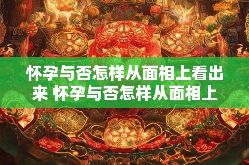 怀孕与否怎样从面相上看出来 怀孕与否怎样从面相上看出来男孩女孩