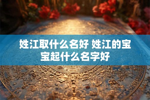 姓江取什么名好 姓江的宝宝起什么名字好