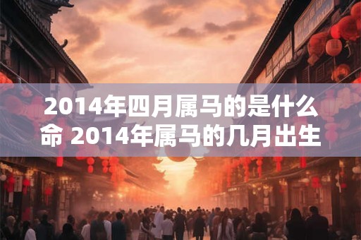 2014年四月属马的是什么命 2014年属马的几月出生最好命阴历