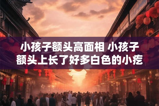 小孩子额头高面相 小孩子额头上长了好多白色的小疙瘩