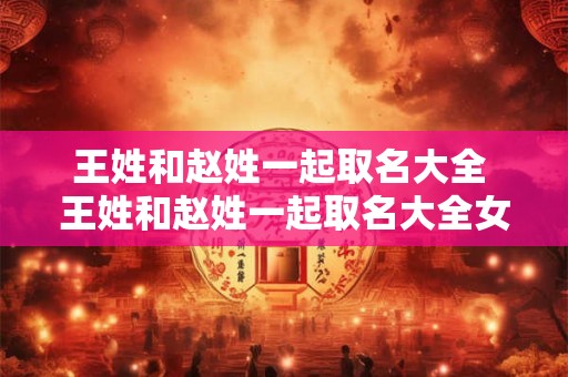 王姓和赵姓一起取名大全 王姓和赵姓一起取名大全女孩名字