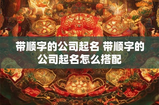 带顺字的公司起名 带顺字的公司起名怎么搭配