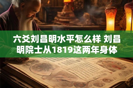 六爻刘昌明水平怎么样 刘昌明院士从1819这两年身体怎么样